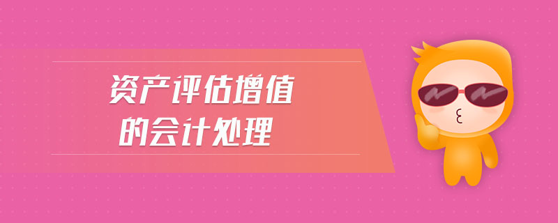 資產(chǎn)評(píng)估增值的會(huì)計(jì)處理