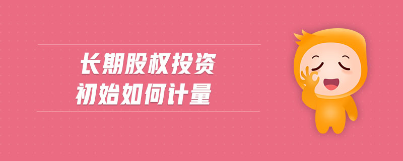 長(zhǎng)期股權(quán)投資初始如何計(jì)量