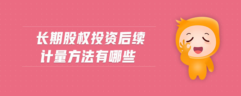 長(zhǎng)期股權(quán)投資后續(xù)計(jì)量方法有哪些