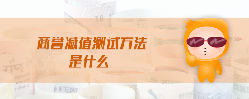 商譽(yù)減值測試方法是什么 商譽(yù)減值測試方法是什么