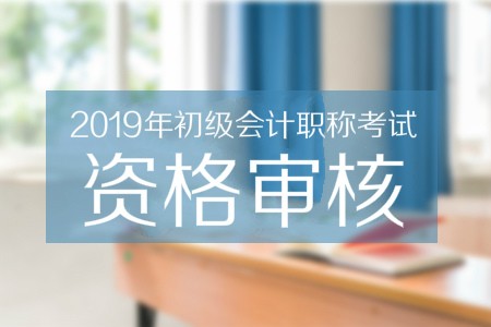 2019年西藏初級會計資格審核需要知道什么？