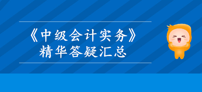2019年《中級(jí)會(huì)計(jì)實(shí)務(wù)》精華答疑匯總，這些內(nèi)容你掌握了嗎？
