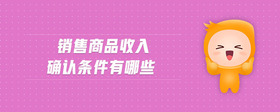 銷售商品收入確認(rèn)條件有哪些