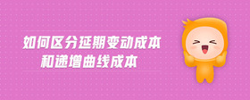 如何區(qū)分延期變動成本和遞增曲線成本