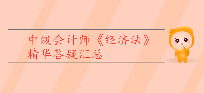 中級會計師《經(jīng)濟法》精華答疑匯總，為你的學(xué)習(xí)助力！