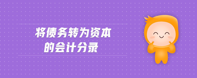 將債務(wù)轉(zhuǎn)為資本的會(huì)計(jì)分錄