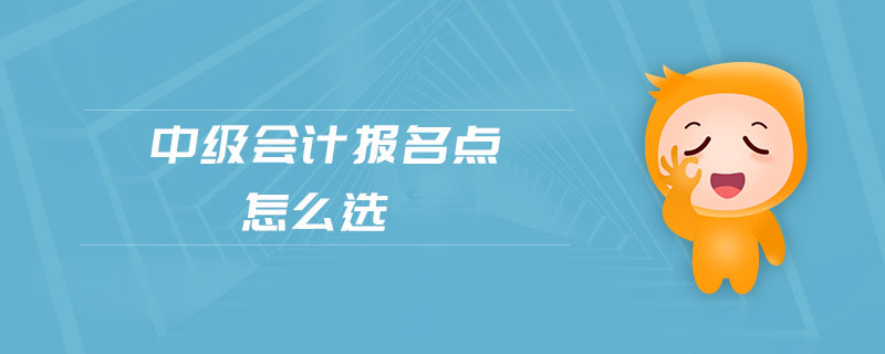 中級(jí)會(huì)計(jì)報(bào)名點(diǎn)怎么選