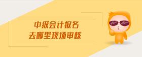 中級會計報名去哪里現(xiàn)場審核