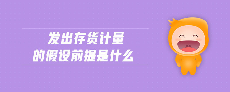 發(fā)出存貨計量的假設(shè)前提是什么