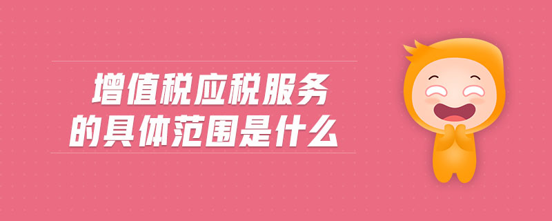 增值稅應稅服務的具體范圍是什么