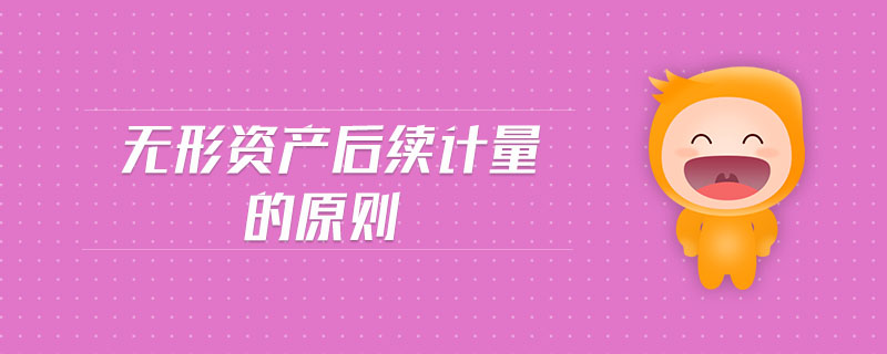無形資產(chǎn)后續(xù)計(jì)量的原則