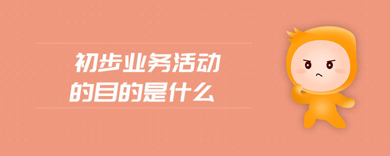 初步業(yè)務(wù)活動的目的是什么