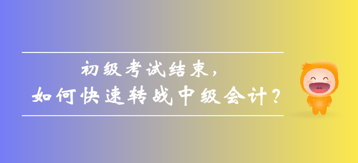 初級(jí)會(huì)計(jì)考試結(jié)束后，如何快速轉(zhuǎn)戰(zhàn)中級(jí)會(huì)計(jì)備考？