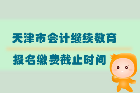 2019年天津市會(huì)計(jì)繼續(xù)教育報(bào)名繳費(fèi)截止時(shí)間
