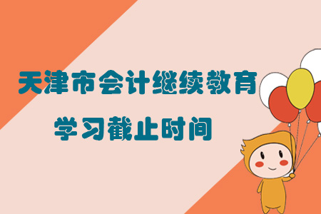 2019年天津市會計(jì)繼續(xù)教育學(xué)習(xí)截止時間