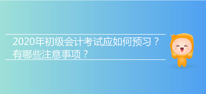 2020年初級(jí)會(huì)計(jì)考試應(yīng)如何預(yù)習(xí)？有哪些注意事項(xiàng)？