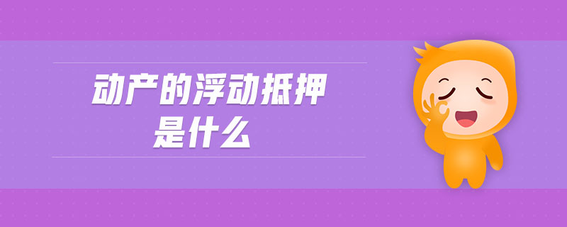 動產(chǎn)的浮動抵押是什么