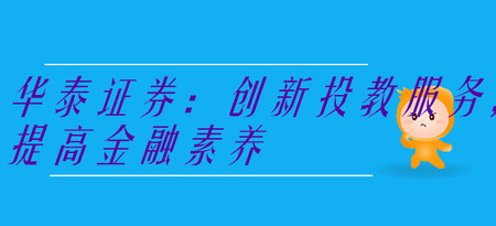 華泰證券：創(chuàng)新投教服務(wù)，提高金融素養(yǎng)
