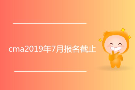 cma2019年7月報(bào)名截止了嗎？