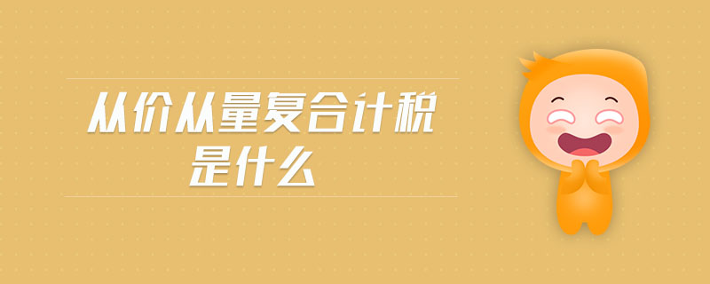 從價(jià)從量復(fù)合計(jì)稅是什么