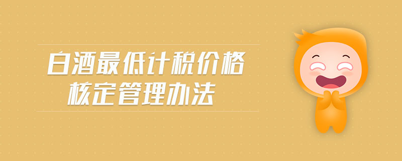 白酒最低計(jì)稅價(jià)格核定管理辦法