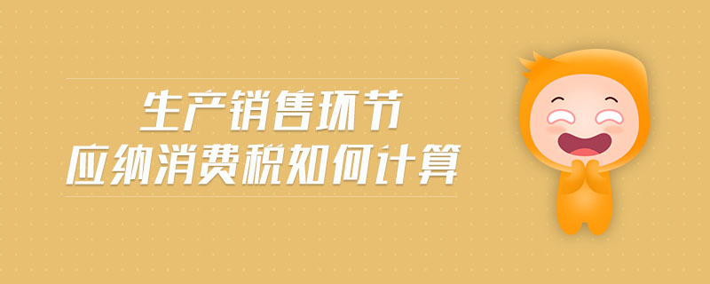 生產(chǎn)銷(xiāo)售環(huán)節(jié)應(yīng)納消費(fèi)稅如何計(jì)算