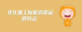 委托加工應(yīng)稅消費(fèi)品的特點(diǎn)