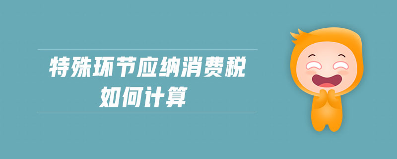 特殊環(huán)節(jié)應(yīng)納消費(fèi)稅如何計(jì)算