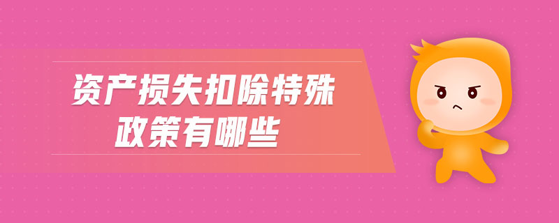 資產(chǎn)損失扣除特殊政策有哪些