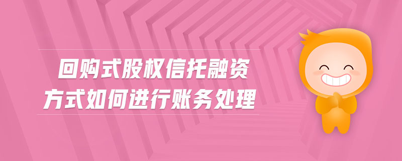 回購式股權(quán)信托融資方式如何進行賬務(wù)處理
