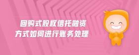 回購式股權(quán)信托融資方式如何進行賬務處理