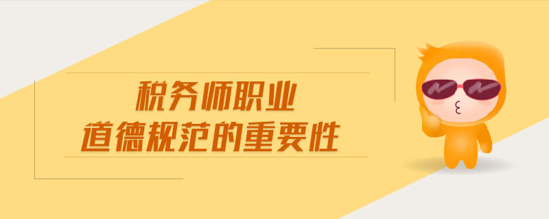 稅務(wù)師職業(yè)道德規(guī)范的重要性