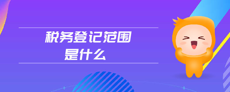 稅務(wù)登記范圍是什么
