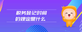稅務登記時間的規(guī)定是什么
