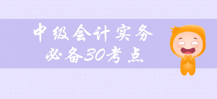 2019年中級會計實務(wù)科目備考必看，30個高頻考點緊貼教材！
