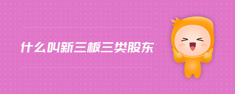 什么叫新三板三類股東