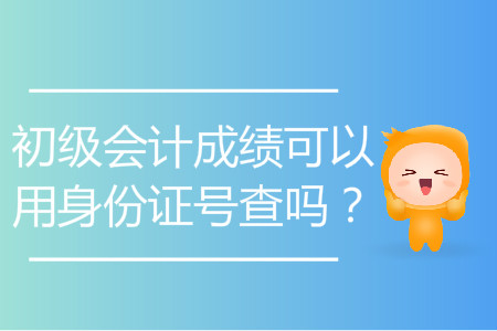 初級會計成績可以用身份證號查嗎？