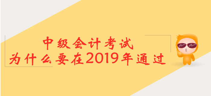中級(jí)會(huì)計(jì)考試，為什么要在2019年通過？