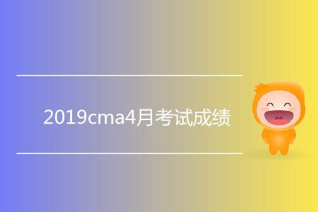 2019cma4月考試成績公布了嗎？