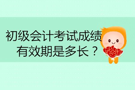 初級(jí)會(huì)計(jì)考試成績(jī)有效期是多長(zhǎng)？