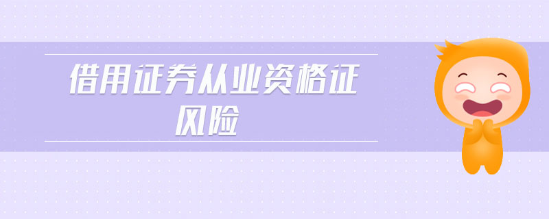 借用證券從業(yè)資格證風(fēng)險(xiǎn)