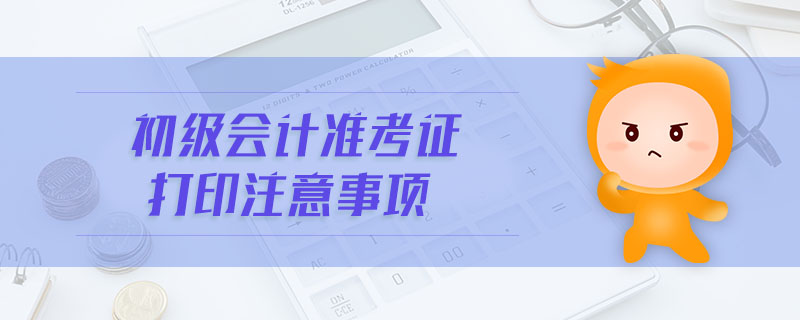 初級會計準(zhǔn)考證打印注意事項