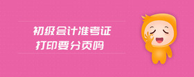 初級(jí)會(huì)計(jì)準(zhǔn)考證打印要分頁嗎