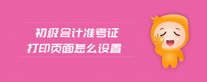 初級會計準(zhǔn)考證打印頁面怎么設(shè)置