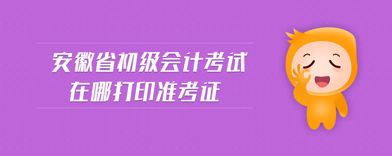 安徽省初級(jí)會(huì)計(jì)考試在哪打印準(zhǔn)考證