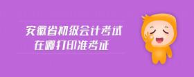安徽省初級(jí)會(huì)計(jì)考試在哪打印準(zhǔn)考證