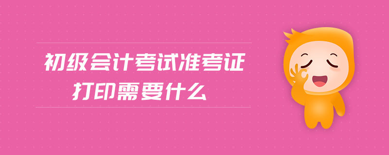 初級(jí)會(huì)計(jì)考試準(zhǔn)考證打印需要什么