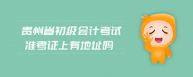 貴州省初級(jí)會(huì)計(jì)考試準(zhǔn)考證上有地址嗎