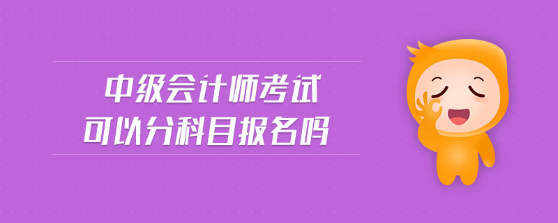 中級(jí)會(huì)計(jì)師考試可以分科目報(bào)名嗎