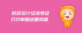 初級(jí)會(huì)計(jì)證準(zhǔn)考證打印單面還是雙面